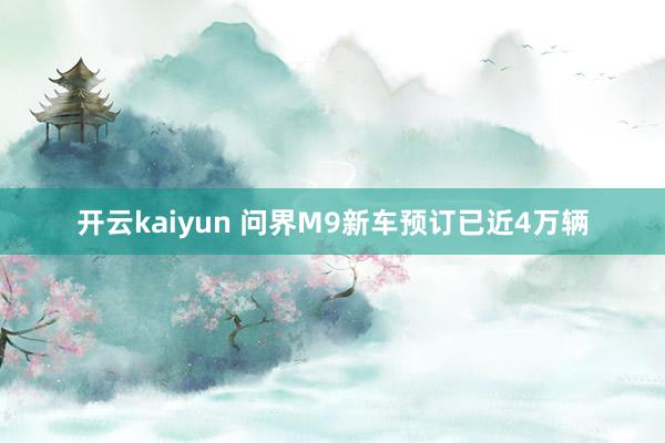 开云kaiyun 问界M9新车预订已近4万辆