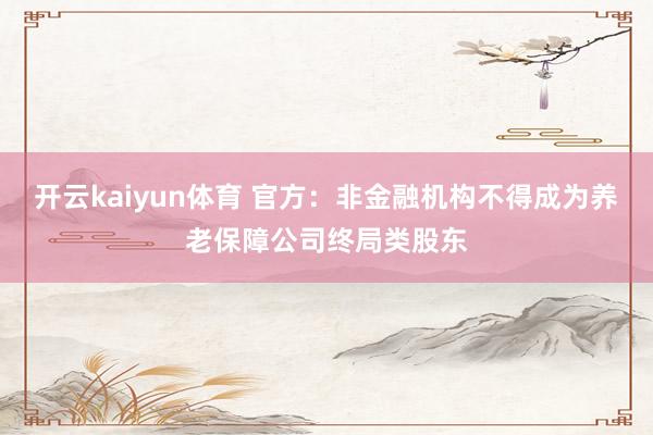 开云kaiyun体育 官方：非金融机构不得成为养老保障公司终局类股东