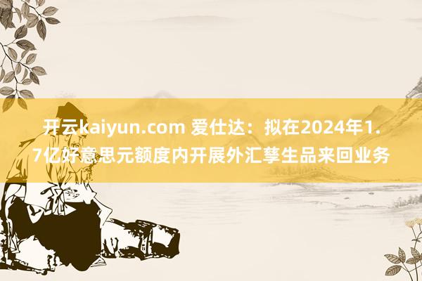 开云kaiyun.com 爱仕达：拟在2024年1.7亿好意思元额度内开展外汇孳生品来回业务