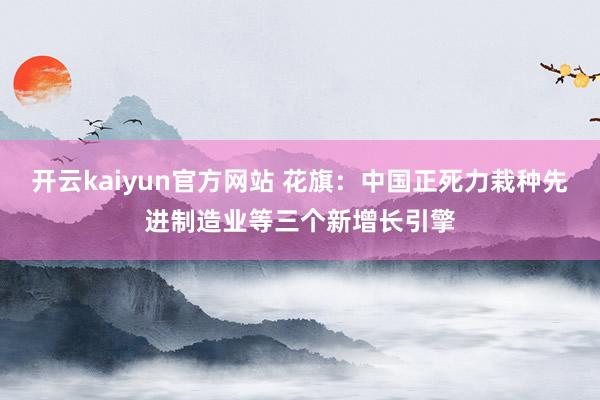 开云kaiyun官方网站 花旗：中国正死力栽种先进制造业等三个新增长引擎
