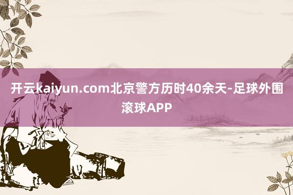 开云kaiyun.com北京警方历时40余天-足球外围滚球APP