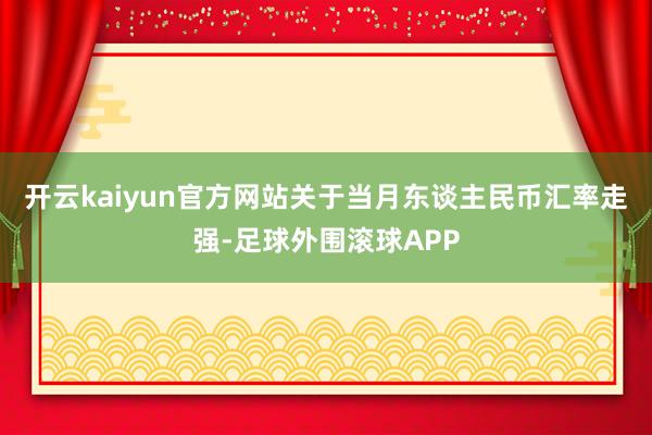 开云kaiyun官方网站　　关于当月东谈主民币汇率走强-足球外围滚球APP