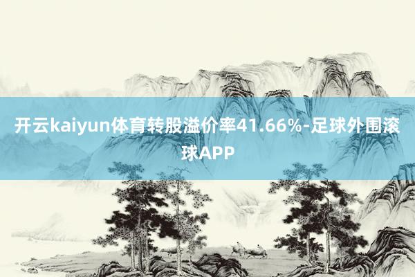 开云kaiyun体育转股溢价率41.66%-足球外围滚球APP