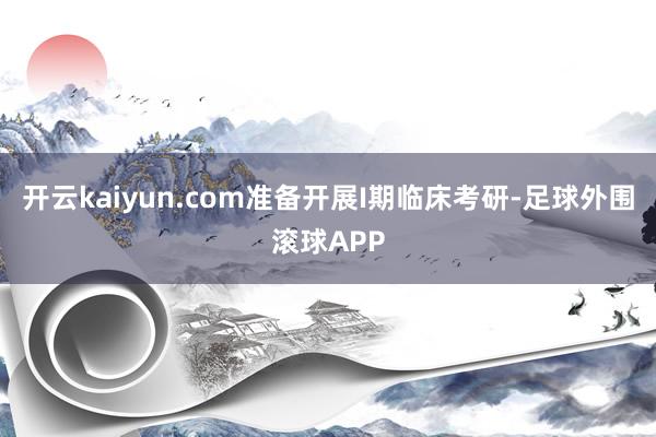 开云kaiyun.com准备开展I期临床考研-足球外围滚球APP