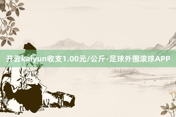 开云kaiyun收支1.00元/公斤-足球外围滚球APP