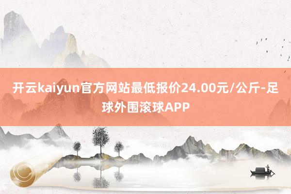 开云kaiyun官方网站最低报价24.00元/公斤-足球外围滚球APP