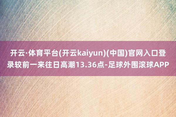 开云·体育平台(开云kaiyun)(中国)官网入口登录较前一来往日高潮13.36点-足球外围滚球APP