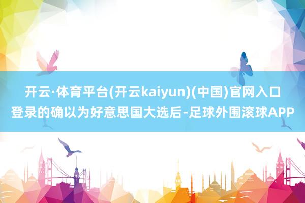 开云·体育平台(开云kaiyun)(中国)官网入口登录的确以为好意思国大选后-足球外围滚球APP