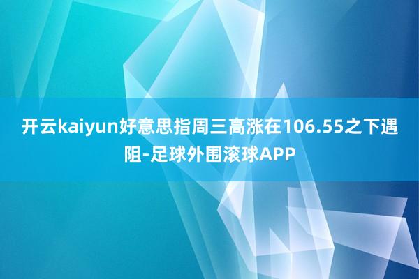 开云kaiyun好意思指周三高涨在106.55之下遇阻-足球外围滚球APP