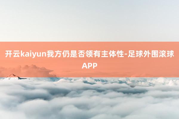 开云kaiyun我方仍是否领有主体性-足球外围滚球APP