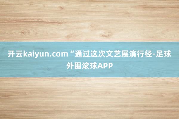 开云kaiyun.com“通过这次文艺展演行径-足球外围滚球APP