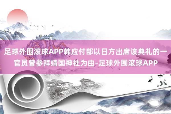 足球外围滚球APP韩应付部以日方出席该典礼的一官员曾参拜靖国神社为由-足球外围滚球APP
