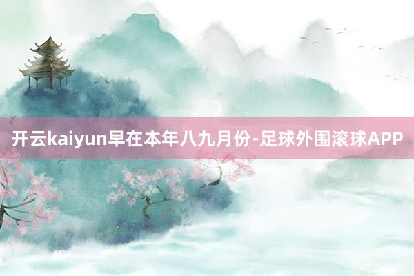 开云kaiyun　　早在本年八九月份-足球外围滚球APP