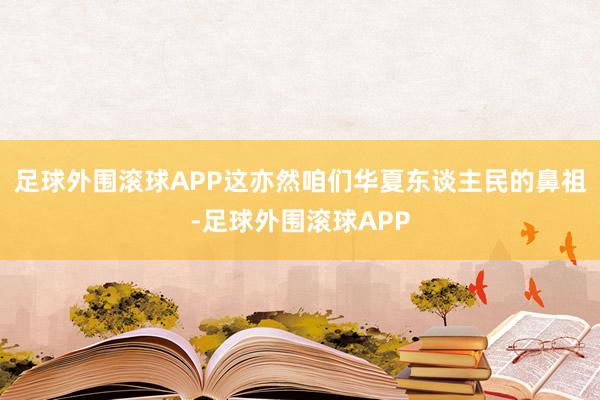 足球外围滚球APP这亦然咱们华夏东谈主民的鼻祖-足球外围滚球APP
