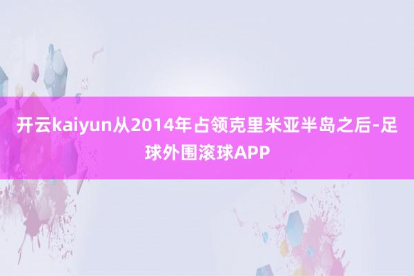 开云kaiyun从2014年占领克里米亚半岛之后-足球外围滚球APP