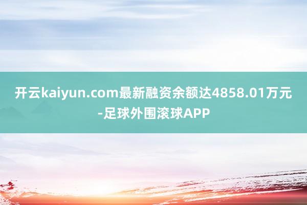 开云kaiyun.com最新融资余额达4858.01万元-足球外围滚球APP
