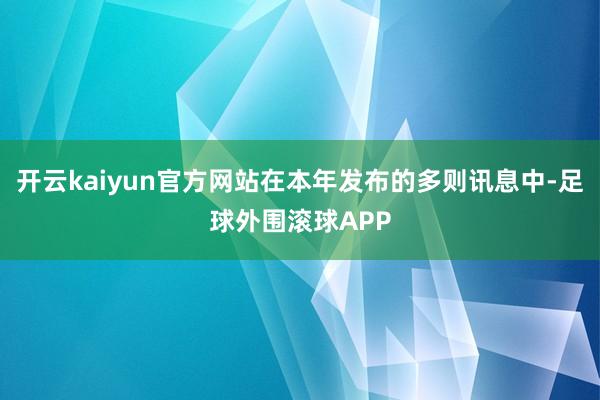 开云kaiyun官方网站在本年发布的多则讯息中-足球外围滚球APP