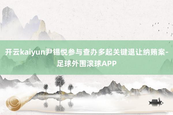 开云kaiyun尹锡悦参与查办多起关键退让纳贿案-足球外围滚球APP