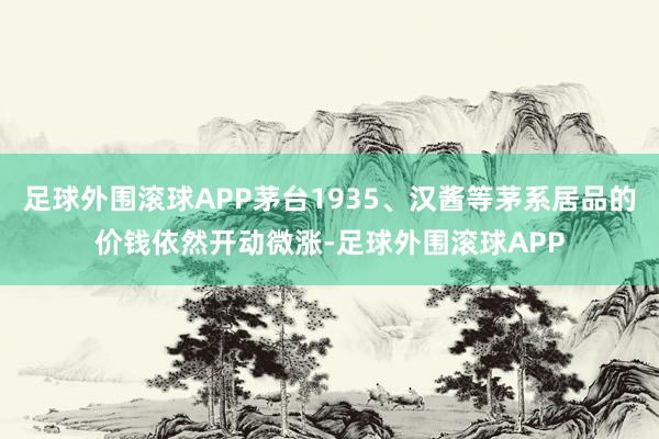 足球外围滚球APP茅台1935、汉酱等茅系居品的价钱依然开动微涨-足球外围滚球APP