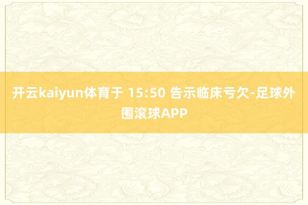 开云kaiyun体育于 15:50 告示临床亏欠-足球外围滚球APP
