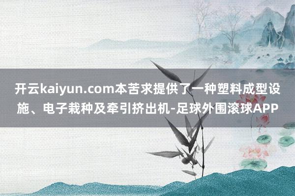 开云kaiyun.com本苦求提供了一种塑料成型设施、电子栽种及牵引挤出机-足球外围滚球APP