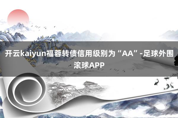 开云kaiyun福蓉转债信用级别为“AA”-足球外围滚球APP