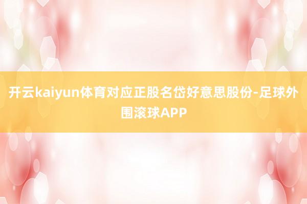 开云kaiyun体育对应正股名岱好意思股份-足球外围滚球APP