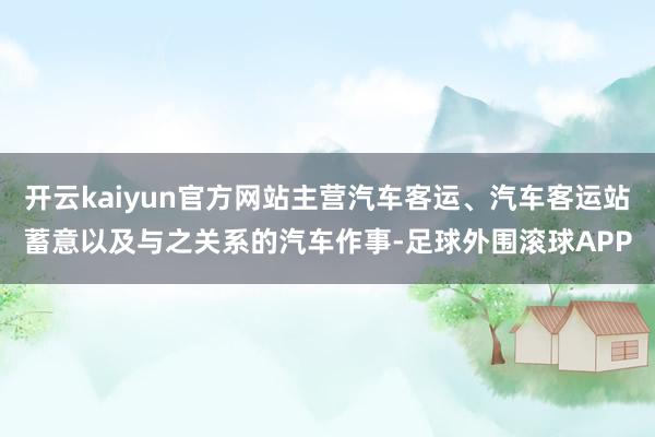 开云kaiyun官方网站主营汽车客运、汽车客运站蓄意以及与之关系的汽车作事-足球外围滚球APP
