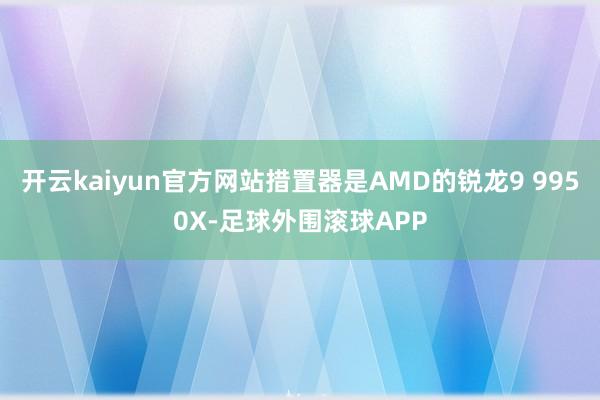 开云kaiyun官方网站措置器是AMD的锐龙9 9950X-足球外围滚球APP