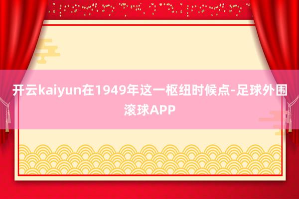 开云kaiyun在1949年这一枢纽时候点-足球外围滚球APP