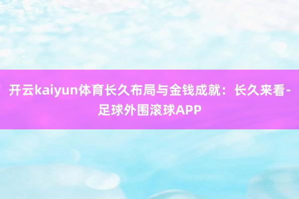 开云kaiyun体育长久布局与金钱成就：长久来看-足球外围滚球APP