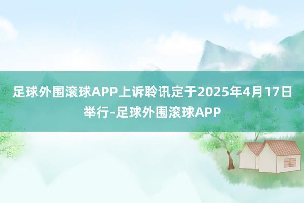足球外围滚球APP上诉聆讯定于2025年4月17日举行-足球外围滚球APP