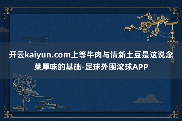 开云kaiyun.com上等牛肉与清新土豆是这说念菜厚味的基础-足球外围滚球APP