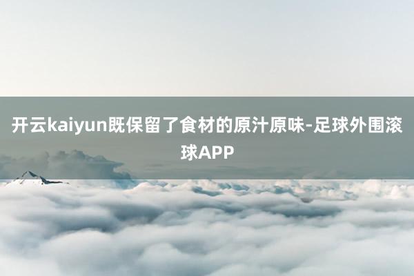 开云kaiyun既保留了食材的原汁原味-足球外围滚球APP