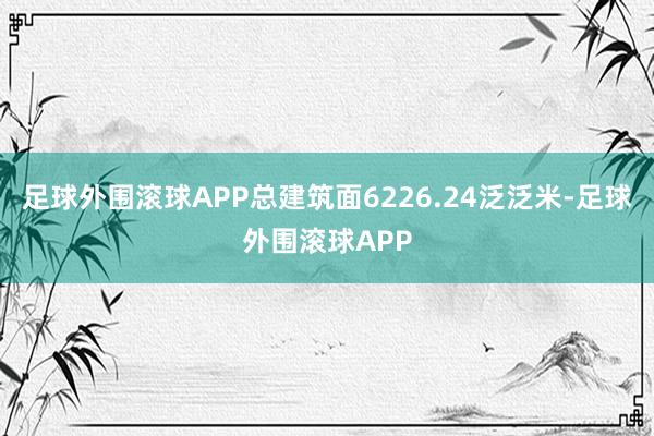 足球外围滚球APP总建筑面6226.24泛泛米-足球外围滚球APP