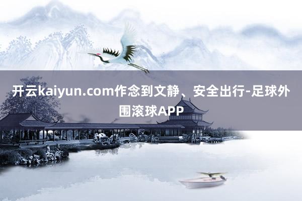 开云kaiyun.com作念到文静、安全出行-足球外围滚球APP