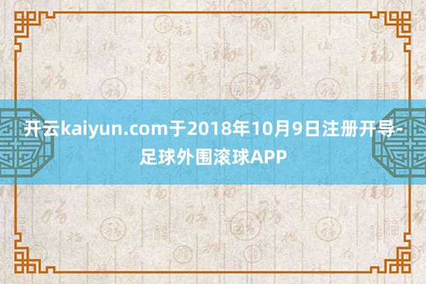 开云kaiyun.com于2018年10月9日注册开导-足球外围滚球APP