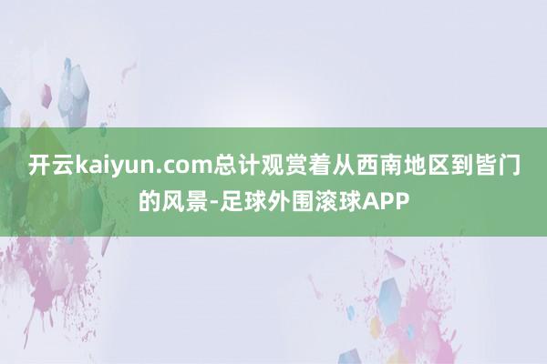 开云kaiyun.com总计观赏着从西南地区到皆门的风景-足球外围滚球APP