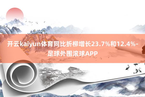 开云kaiyun体育同比折柳增长23.7%和12.4%-足球外围滚球APP