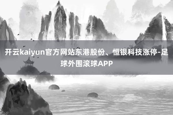 开云kaiyun官方网站东港股份、恒银科技涨停-足球外围滚球APP