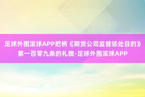 足球外围滚球APP把柄《期货公司监督惩处目的》第一百零九条的礼貌-足球外围滚球APP