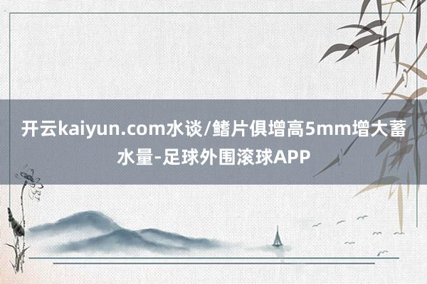 开云kaiyun.com水谈/鳍片俱增高5mm增大蓄水量-足球外围滚球APP