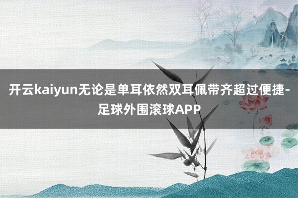 开云kaiyun无论是单耳依然双耳佩带齐超过便捷-足球外围滚球APP