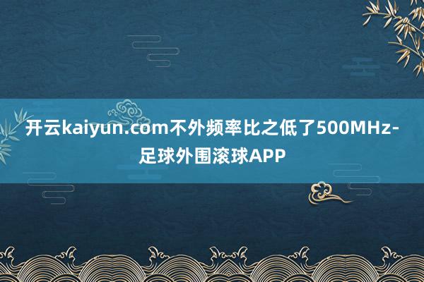 开云kaiyun.com不外频率比之低了500MHz-足球外围滚球APP