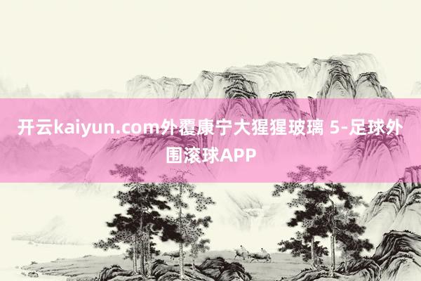 开云kaiyun.com外覆康宁大猩猩玻璃 5-足球外围滚球APP