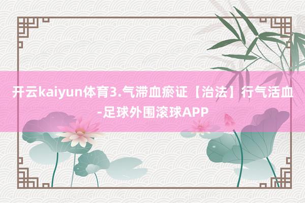 开云kaiyun体育3.气滞血瘀证【治法】行气活血-足球外围滚球APP