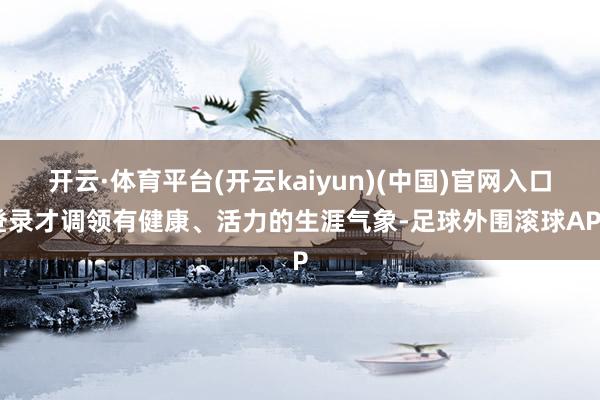 开云·体育平台(开云kaiyun)(中国)官网入口登录才调领有健康、活力的生涯气象-足球外围滚球APP