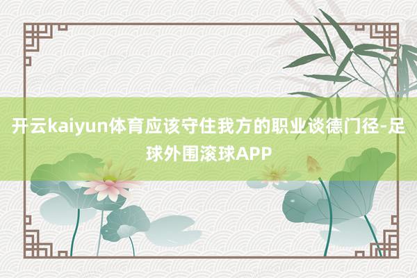 开云kaiyun体育应该守住我方的职业谈德门径-足球外围滚球APP