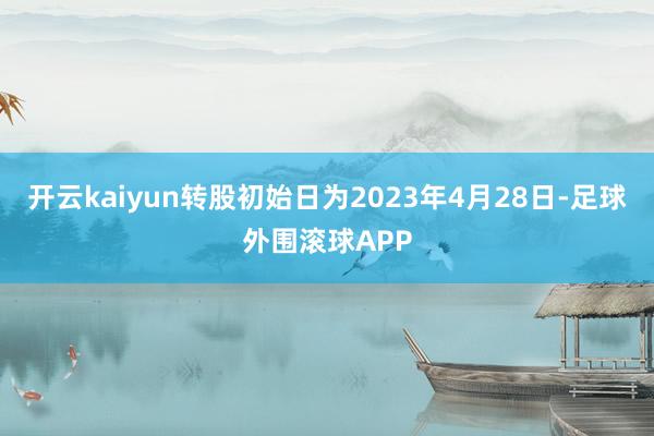 开云kaiyun转股初始日为2023年4月28日-足球外围滚球APP