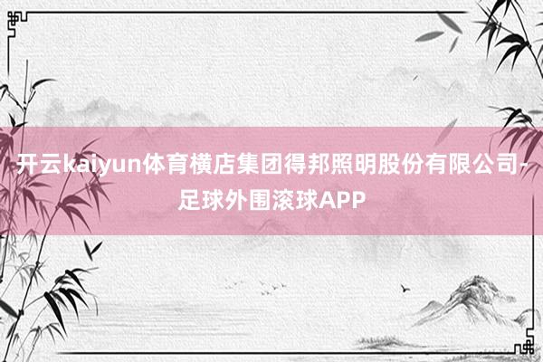 开云kaiyun体育横店集团得邦照明股份有限公司-足球外围滚球APP